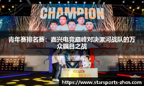 青年赛排名赛：嘉兴电竞巅峰对决漯河战队的万众瞩目之战